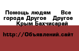 Помощь людям . - Все города Другое » Другое   . Крым,Бахчисарай